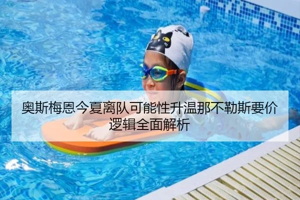 奥斯梅恩今夏离队可能性升温那不勒斯要价逻辑全面解析