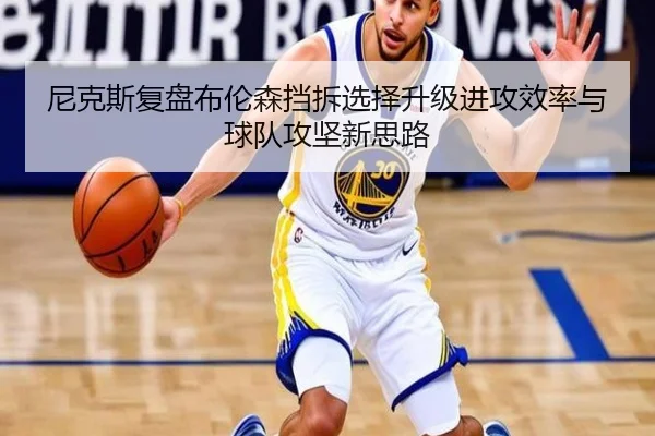 尼克斯复盘布伦森挡拆选择升级进攻效率与球队攻坚新思路