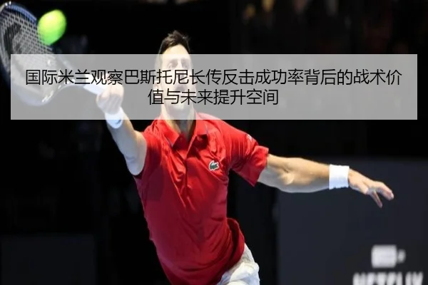 国际米兰观察巴斯托尼长传反击成功率背后的战术价值与未来提升空间