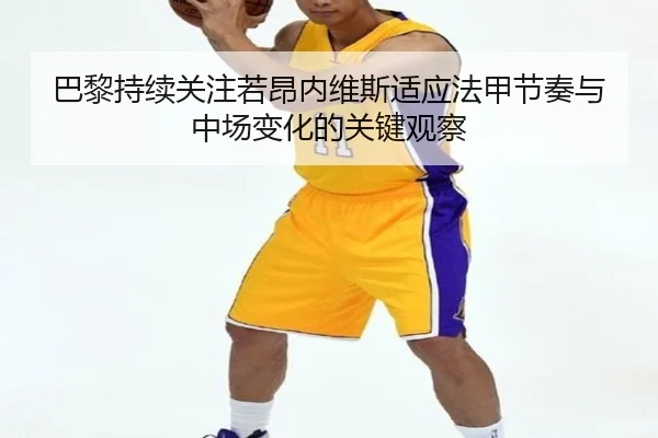 巴黎持续关注若昂内维斯适应法甲节奏与中场变化的关键观察