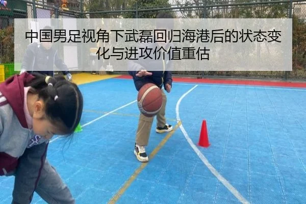 中国男足视角下武磊回归海港后的状态变化与进攻价值重估