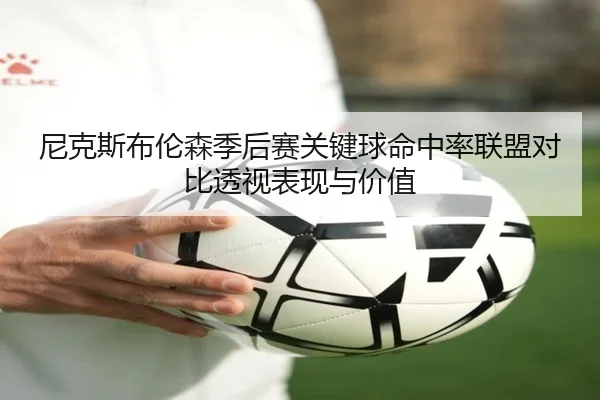 尼克斯布伦森季后赛关键球命中率联盟对比透视表现与价值