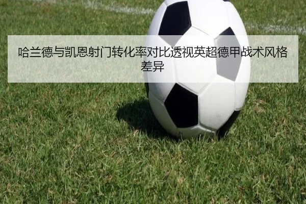哈兰德与凯恩射门转化率对比透视英超德甲战术风格差异
